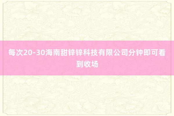 每次20-30海南甜锌锌科技有限公司分钟即可看到收场
