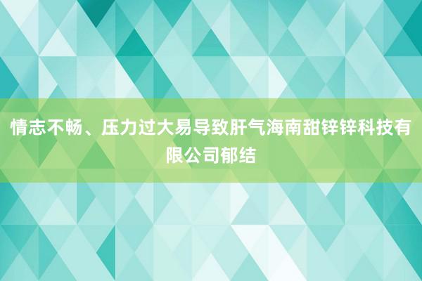 情志不畅、压力过大易导致肝气海南甜锌锌科技有限公司郁结