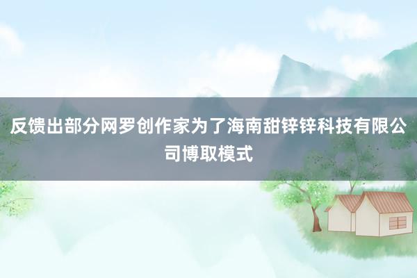 反馈出部分网罗创作家为了海南甜锌锌科技有限公司博取模式