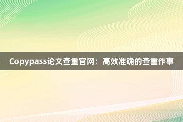 Copypass论文查重官网：高效准确的查重作事